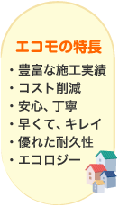 エコモの特長…豊富な施工実績、コスト削減、安心、丁寧、早くてキレイ、優れた耐久性、エコロジー
